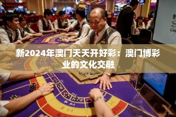 新2024年澳门天天开好彩:澳门博彩业的文化交融