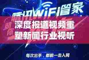 深度报道视频重塑新闻行业视听体验新纪元