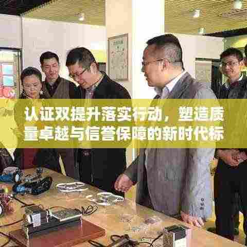 认证双提升落实行动，塑造质量卓越与信誉保障的新时代标杆