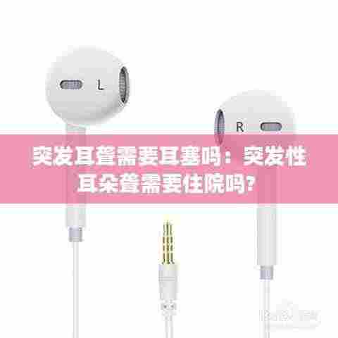 突发耳聋需要耳塞吗：突发性耳朵聋需要住院吗? 