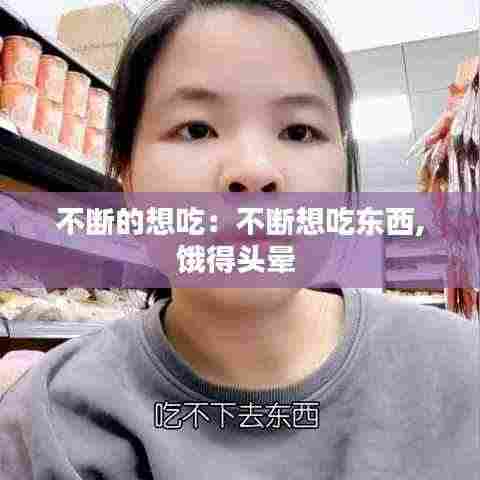 不断的想吃:不断想吃东西,饿得头晕