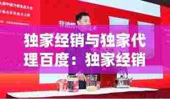 独家经销与独家代理百度：独家经销和独家代理的相同点和不同点? 