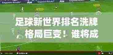 足球新世界排名洗牌,格局巨变!谁将成为未来的领跑巨头?
