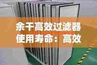 余干高效过滤器使用寿命:高效过滤器过滤等级与标准