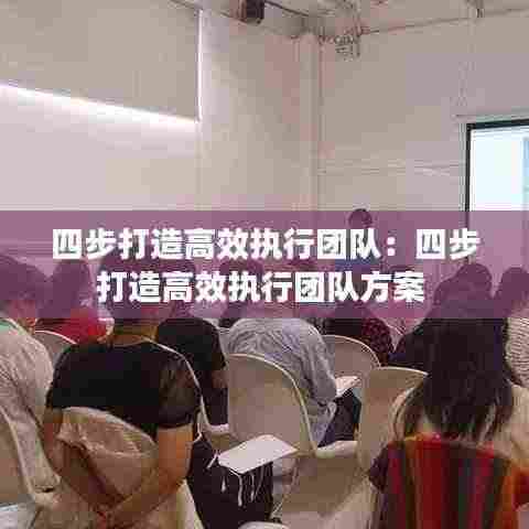 四步打造高效执行团队:四步打造高效执行团队方案