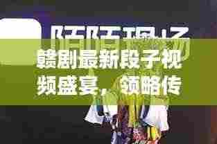 赣剧最新段子视频盛宴,领略传统艺术的独特魅力
