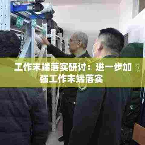 工作末端落实研讨:进一步加强工作末端落实