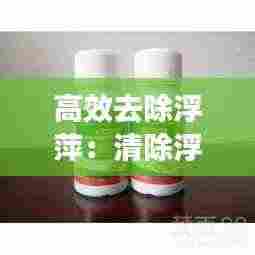 高效去除浮萍:清除浮萍的特效药