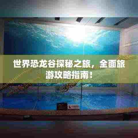 世界恐龙谷探秘之旅，全面旅游攻略指南！