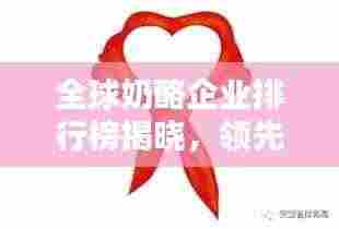 全球奶酪企业排行榜揭晓,领先企业一览无余