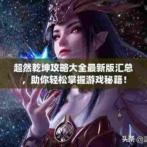 超然乾坤攻略大全最新版汇总,助你轻松掌握游戏秘籍!