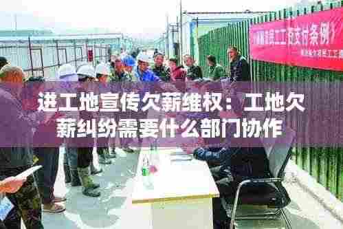 进工地宣传欠薪维权:工地欠薪纠纷需要什么部门协作