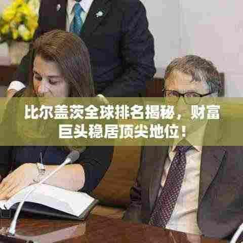 比尔盖茨全球排名揭秘,财富巨头稳居顶尖地位!