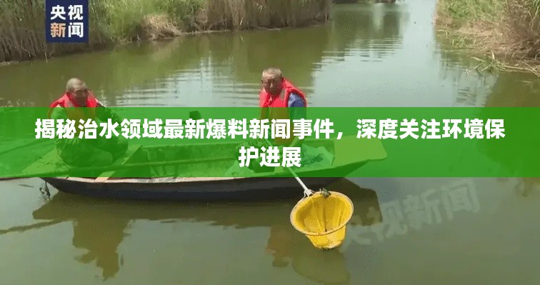 揭秘治水领域最新爆料新闻事件,深度关注环境保护进展