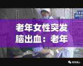 老年女性突发脑出血：老年人突然脑出血怎么急救 