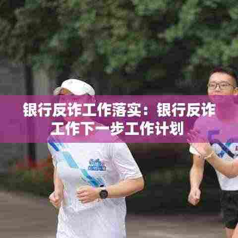 银行反诈工作落实：银行反诈工作下一步工作计划 