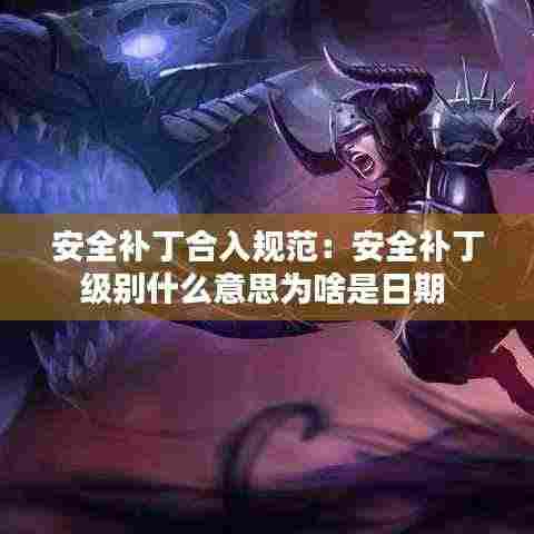 安全补丁合入规范:安全补丁级别什么意思为啥是日期