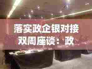 落实政企银对接双周座谈:政银企对接会银行简报