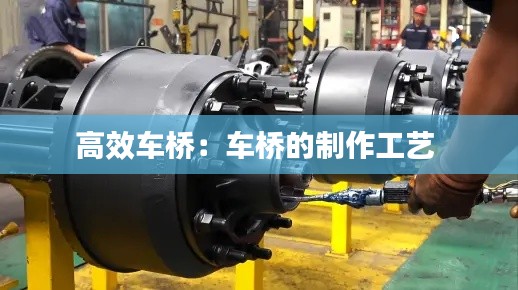 高效车桥：车桥的制作工艺 