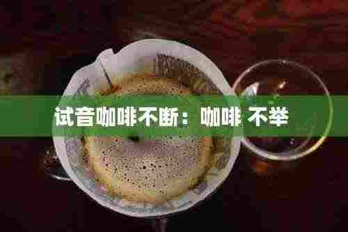 试音咖啡不断:咖啡 不举