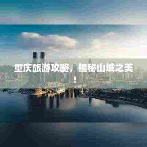 重庆旅游攻略,揭秘山城之美!