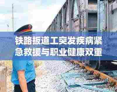 铁路扳道工突发疾病紧急救援与职业健康双重关注,一线工作者的生命护航