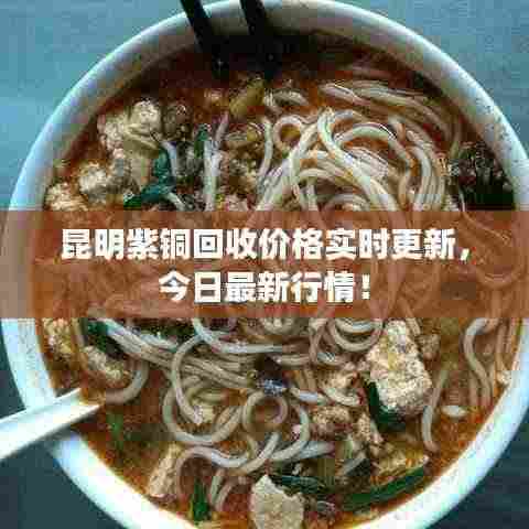 昆明紫铜回收价格实时更新,今日最新行情!