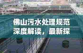 佛山污水处理规范深度解读，最新探讨与实践