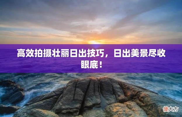 高效拍摄壮丽日出技巧,日出美景尽收眼底!