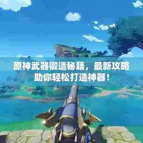 原神武器锻造秘籍,最新攻略助你轻松打造神器!