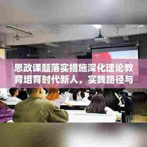 思政课题落实措施深化理论教育培育时代新人，实践路径与育人新篇章