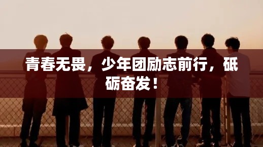 青春无畏,少年团励志前行,砥砺奋发!