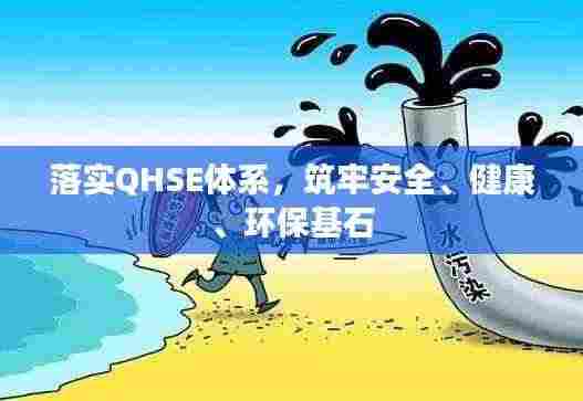 落实QHSE体系,筑牢安全、健康、环保基石