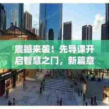 震撼来袭！先导课开启智慧之门，新篇章等你来探秘！