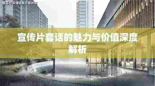 宣传片套话的魅力与价值深度解析