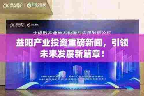 益阳产业投资重磅新闻,引领未来发展新篇章!