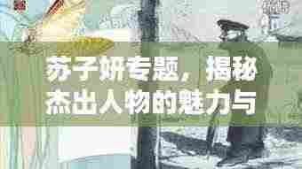 苏子妍专题,揭秘杰出人物的魅力与深远影响