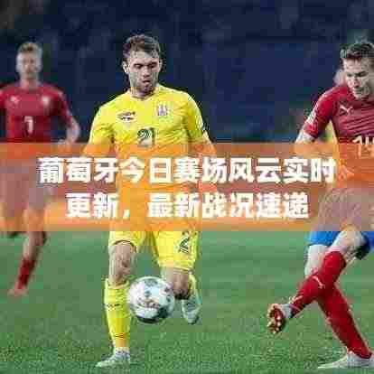 葡萄牙今日赛场风云实时更新,最新战况速递