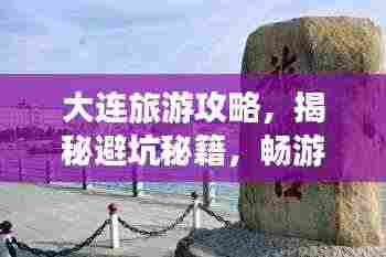 大连旅游攻略,揭秘避坑秘籍,畅游浪漫之都!