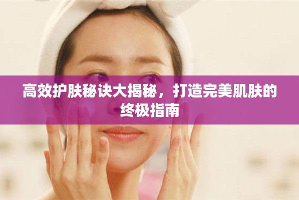 高效护肤秘诀大揭秘，打造完美肌肤的终极指南