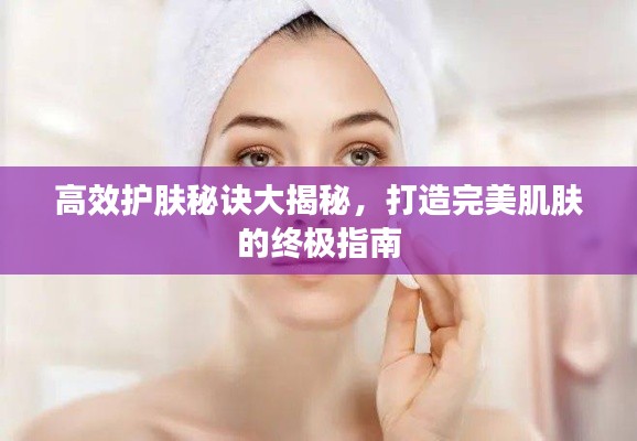高效护肤秘诀大揭秘,打造完美肌肤的终极指南