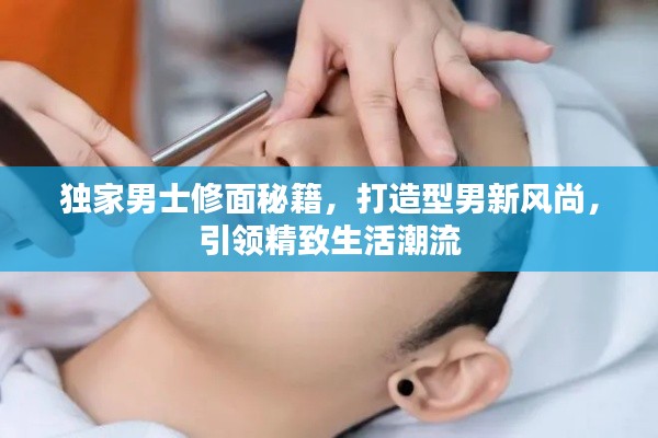 独家男士修面秘籍,打造型男新风尚,引领精致生活潮流