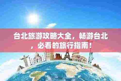 台北旅游攻略大全,畅游台北,必看的旅行指南!