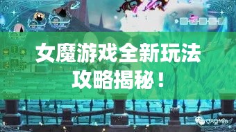 女魔游戏全新玩法攻略揭秘！