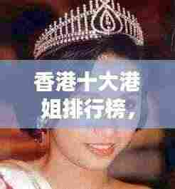 香港十大港姐排行榜,绝美颜值与气质并存