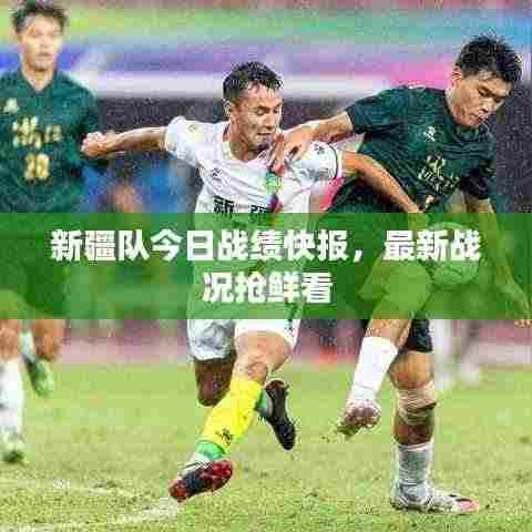 新疆队今日战绩快报,最新战况抢鲜看