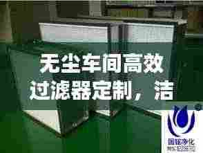 无尘车间高效过滤器定制,洁净环境的秘密武器