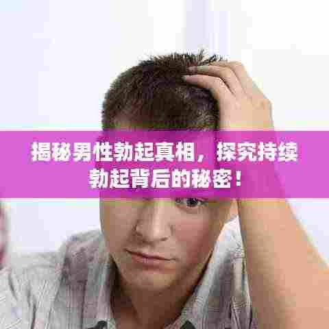 揭秘男性勃起真相，探究持续勃起背后的秘密！