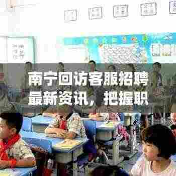 南宁回访客服招聘最新资讯,把握职业发展新机遇