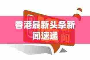 香港最新头条新闻速递